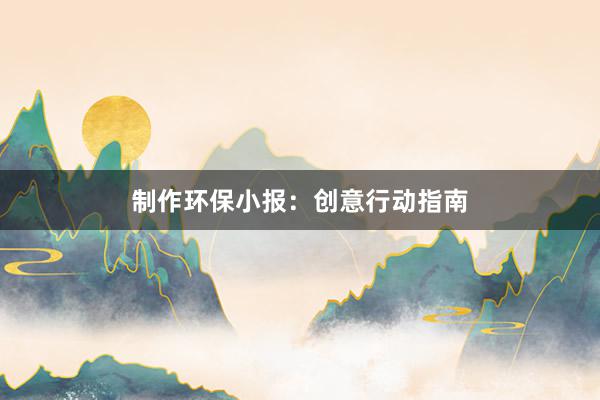 制作环保小报：创意行动指南